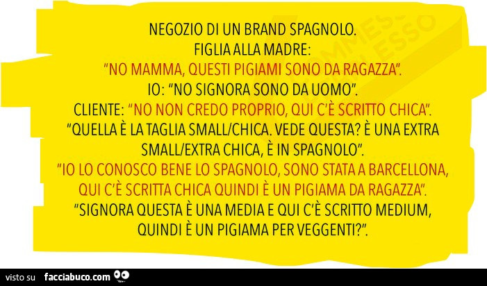 Negozio di un brand spagnolo. Figlia alla madre: no mamma, questi pigiami sono da ragazza! Io: no signora sono da uomo. Cliente: no non credo proprio, qui c'è scritto chica