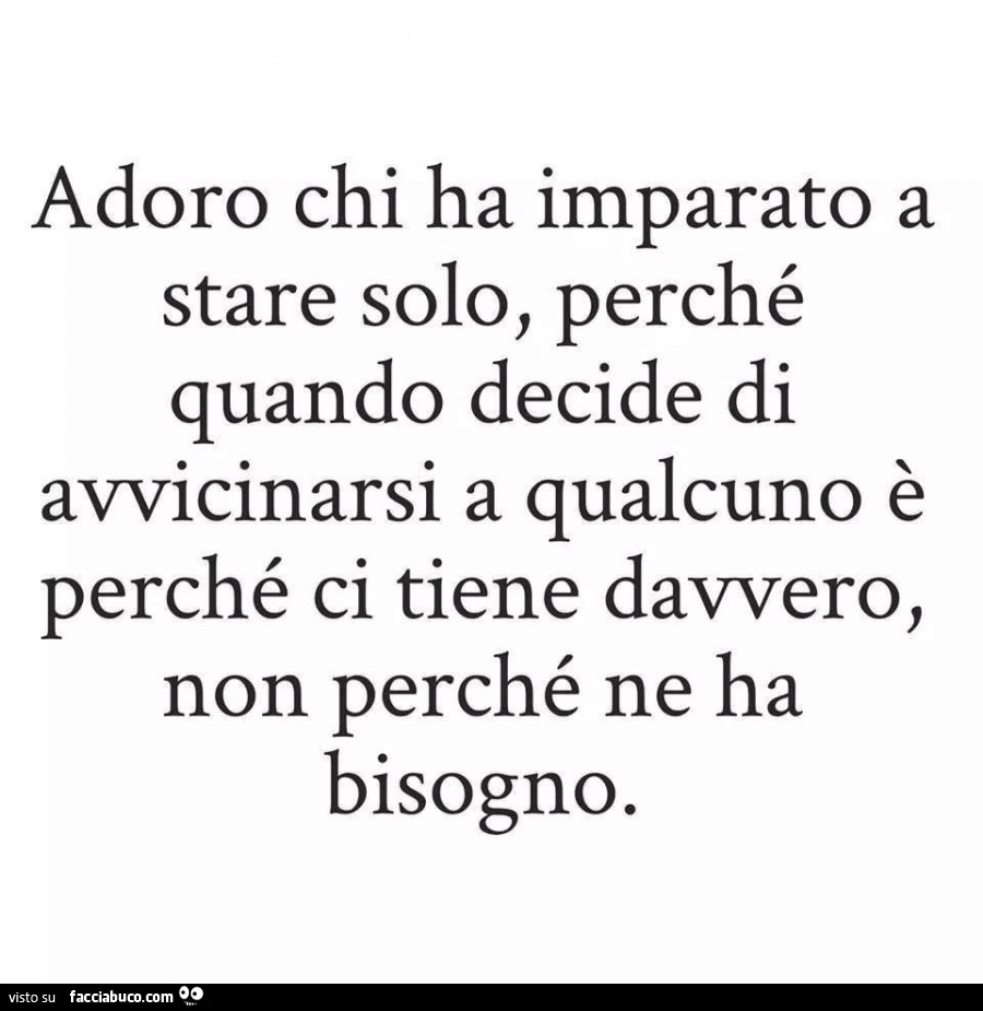 Adoro chi ha imparato a stare solo, perché quando decide di avvicinarsi a qualcuno è perché ci tiene davvero, non perché ne ha bisogno