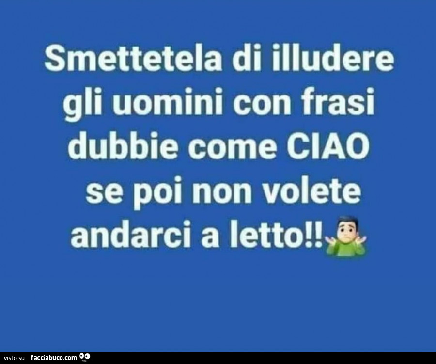 Smettetela di illudere gli uomini con frasi dubbie come ciao se poi non volete andarci a letto