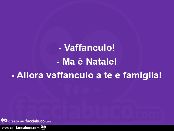 Vaffanculo! Ma è natale! Allora vaffanculo a te e famiglia