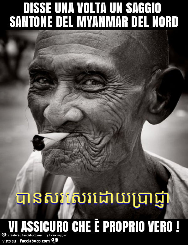 Disse una volta un saggio santone del myanmar del nord vi assicuro che è proprio vero