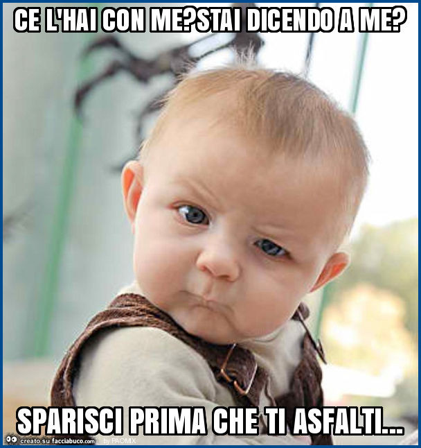 Ce l'hai con me? Stai dicendo a me? Sparisci prima che ti asfalti