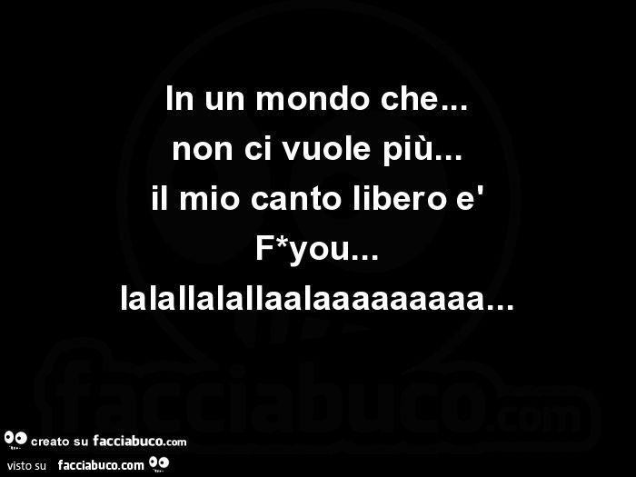 In un mondo che… non ci vuole più… il mio canto libero è F*you… lalallalallaalaaaaaaaaa