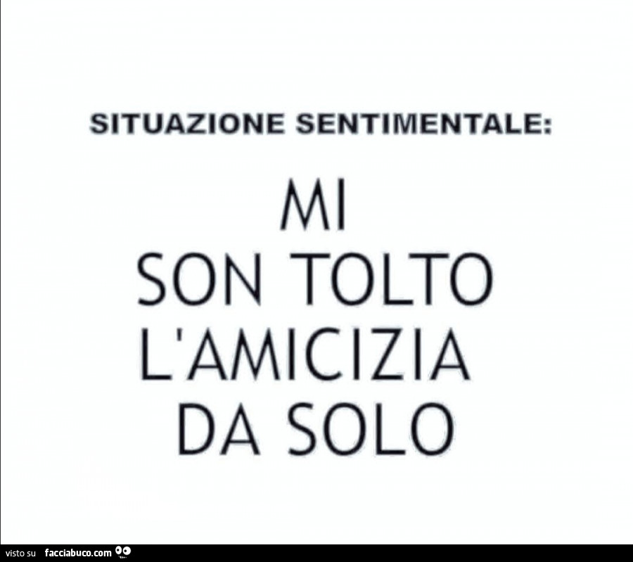 Situazione sentimentale: mi son tolto l'amicizia da solo