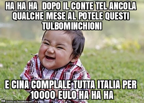 Ha ha ha dopo il conte tel ancola qualche mese al potele questi tulbominchioni e cina complale tutta italia per 10000 eulo ha ha ha