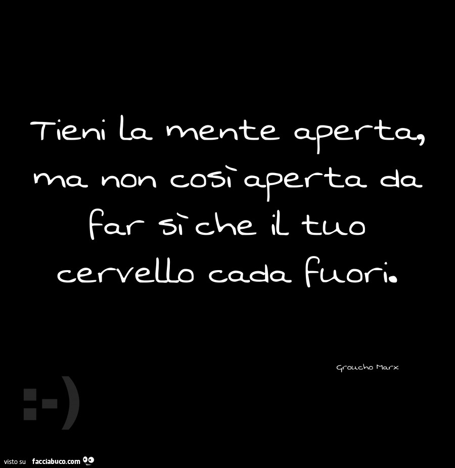 Tieni la mente aperta, ma non così aperta da far si che il tuo cervello cada fuori. Groucho Max
