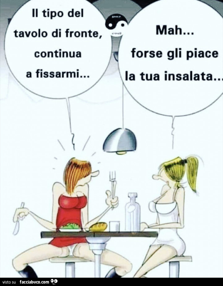 Il tipo del tavolo di fronte, continua a fissarmi… mah… forse gli piace la tua insalata