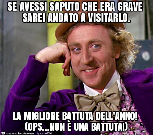 Se avessi saputo che era grave sarei andato a visitarlo. La migliore battuta dell'anno! (Ops&hellip; non è una battuta! )