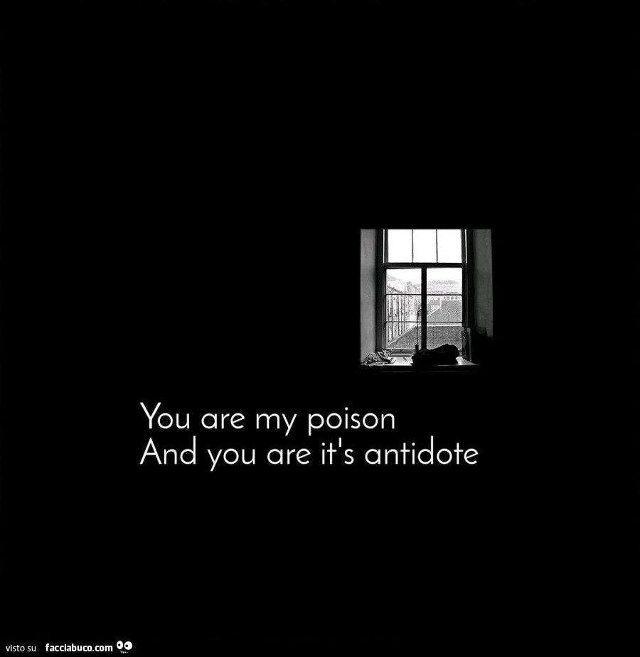 You are my poison and you are it's antidote