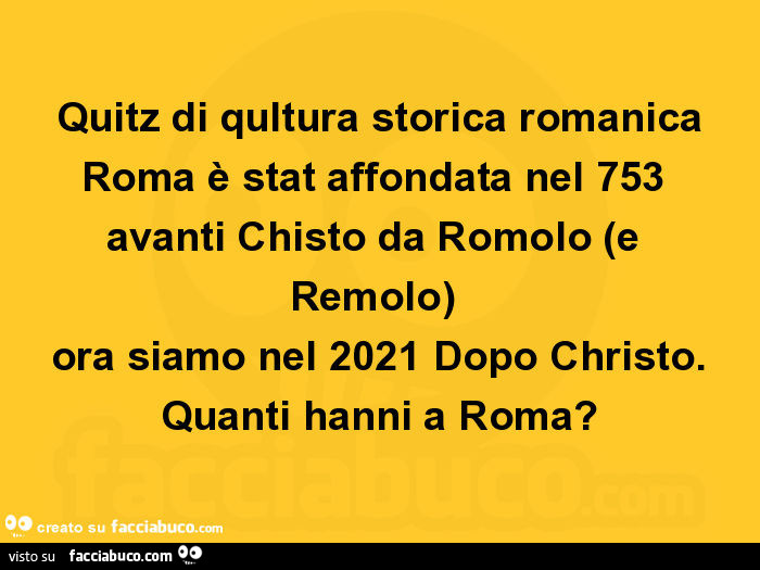 Quitz di qultura storica romanica roma è stat affondata nel 753 avanti chisto da romolo (e remolo) ora siamo nel 2021 dopo christo. Quanti hanni a roma?