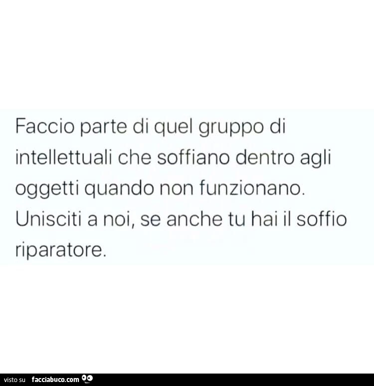 Faccio parte di quel gruppo di intellettuali che soffiano dentro agli oggetti quando non funzionano. Unisciti a noi, se anche tu hai il soffio riparatore