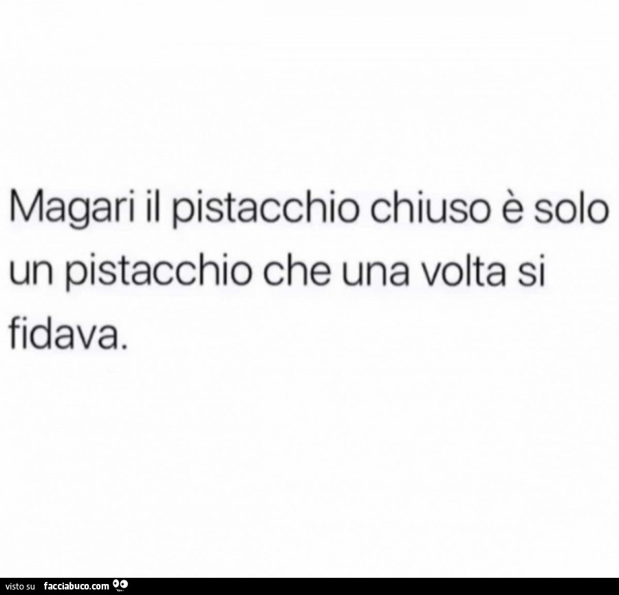 Magari il pistacchio chiuso è solo un pistacchio che una volta si fidava