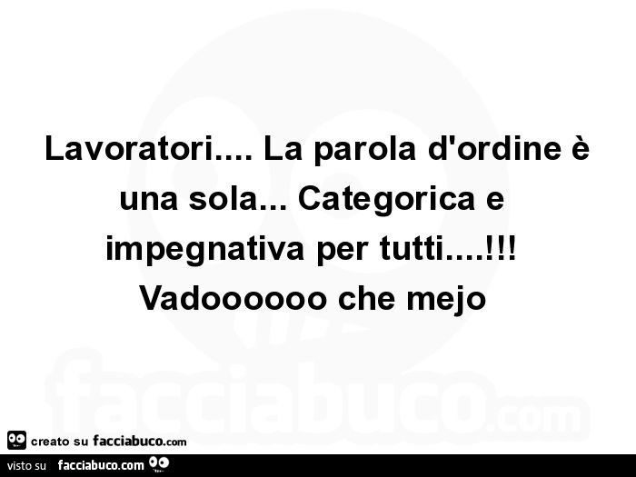Lavoratori… la parola d'ordine è una sola… categorica e impegnativa per tutti… ! Vadoooooo che mejo