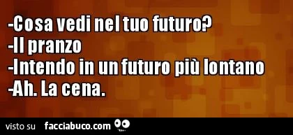 Cosa vedi nel tuo futuro? Il pranzo. Intendo in un futuro più lontano. Ah. La cena