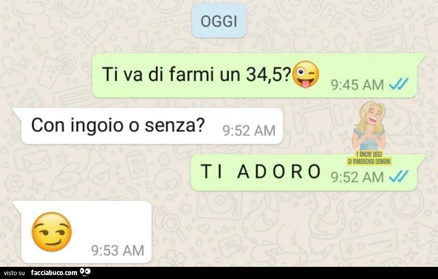 Ti va di farmi un 34,5? Con ingoio o senza? Ti adoro