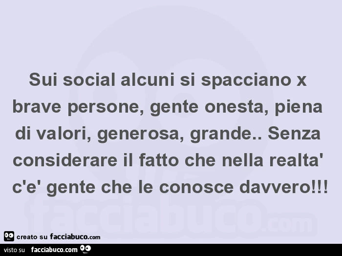 Sui social alcuni si spacciano x brave persone, gente onesta, piena di valori, generosa, grande. Senza considerare il fatto che nella realtà c'è gente che le conosce davvero