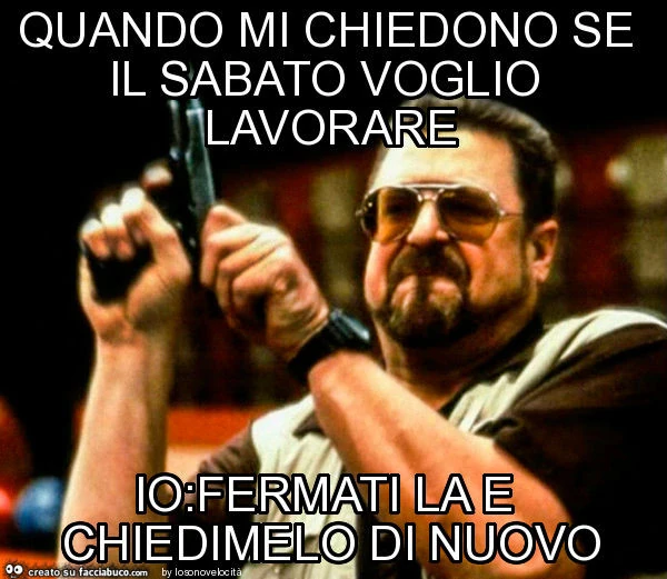 Quando mi chiedono se il sabato voglio lavorare io: fermati la e chiedimelo di nuovo