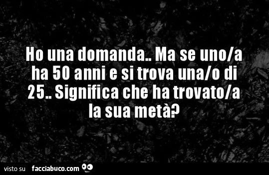 Ho una domanda. Ma se uno/a ha 50 anni e si trova una/o di 25. Significa che ha trovato la la sua metà?