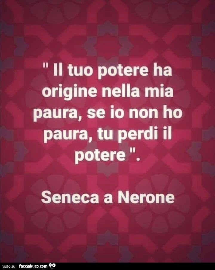 Il tuo potere ha origine nella mia paura, se io non ho paura, tu perdi il potere. Seneca a Nerone