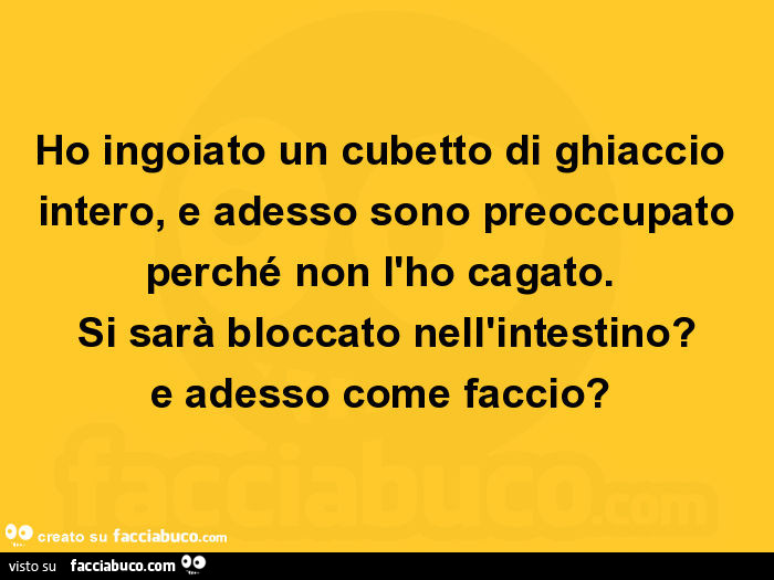 Ho ingoiato un cubetto di ghiaccio intero, e adesso sono preoccupato perché non l'ho cagato. Si sarà bloccato nell'intestino? E adesso come faccio?  