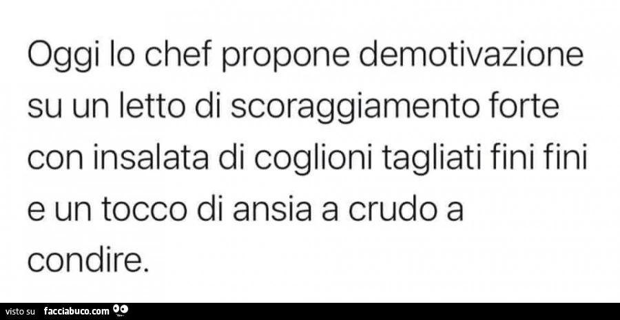 Oggi lo chef propone demotivazione su un letto di scoraggiamento forte con insalata di coglioni tagliati fini fini e un tocco di ansia a crudo a condire
