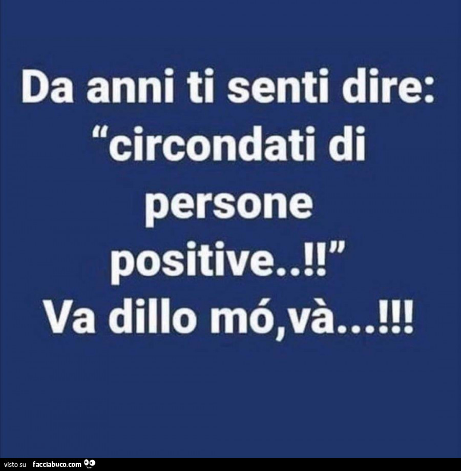 Da anni ti senti dire: circondati di persone positive! Va dillo mò, và