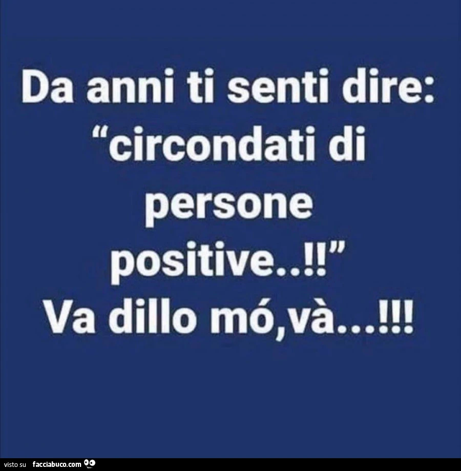 Da anni ti senti dire: circondati di persone positive! Va dillo mò, và