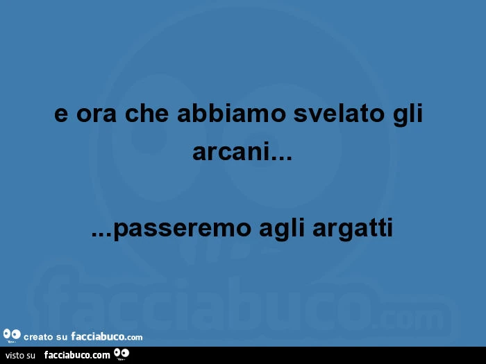 E ora che abbiamo svelato gli arcani&hellip; passeremo agli argatti