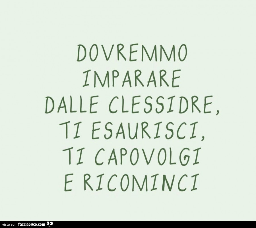 Dovremmo imparare dalle clessidre, ti esaurisci, ti capovolgi e ricominci -  Facciabuco.com