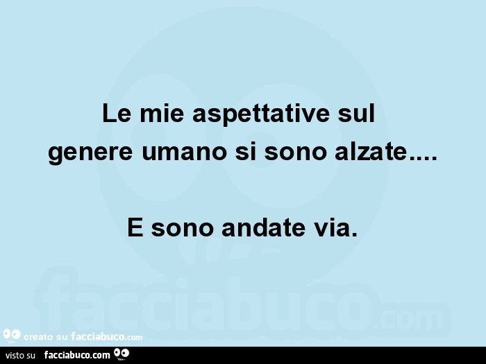 Le mie aspettative sul genere umano si sono alzate&hellip; e sono andate via