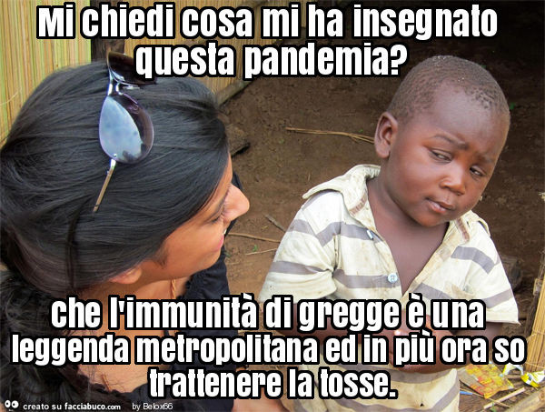 Mi chiedi cosa mi ha insegnato questa pandemia? Che l'immunità di gregge è una leggenda metropolitana ed in più ora so trattenere la tosse