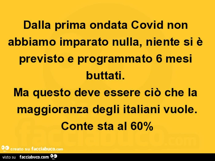 Dalla prima ondata covid non abbiamo imparato nulla, niente si è previsto e programmato 6 mesi buttati. Ma questo deve essere ciò che la maggioranza degli italiani vuole. Conte sta al 60