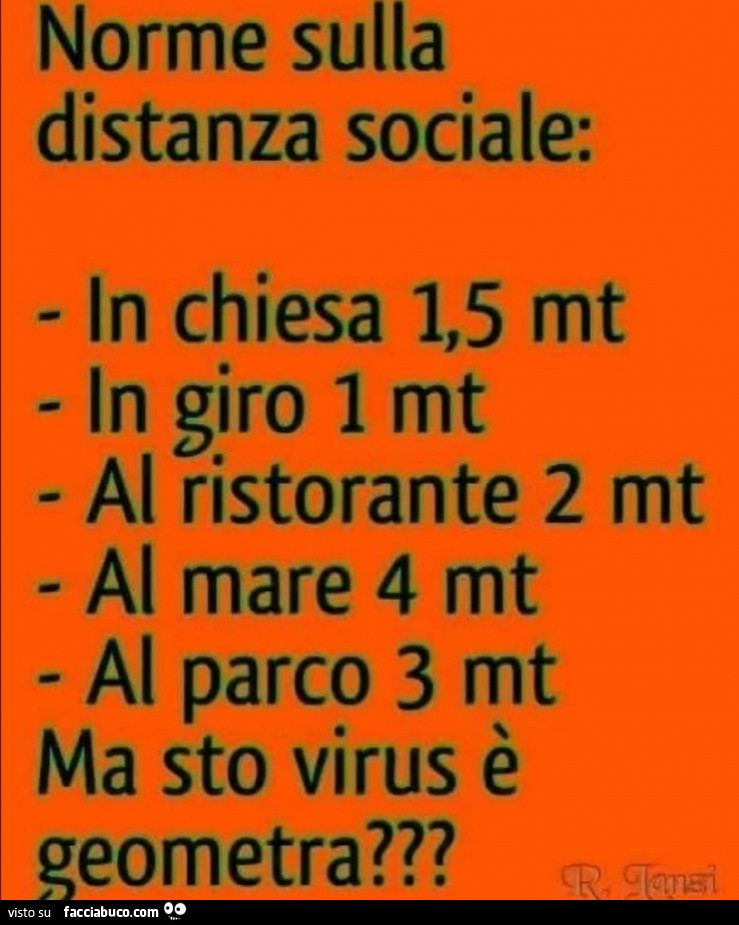 Norme sulla distanza sociale: in chiesa 1,5 mt in giro 1 mt al ristorante 2 mt al mare 4 mt al parco 3 mt ma sto virus è geometra?