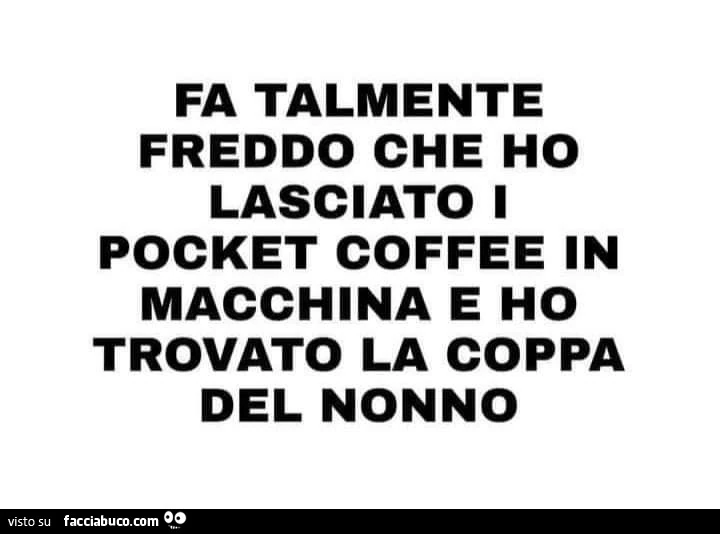Fa talmente freddo che ho lasciato i pocket coffee in macchina e ho trovato la coppa del nonno