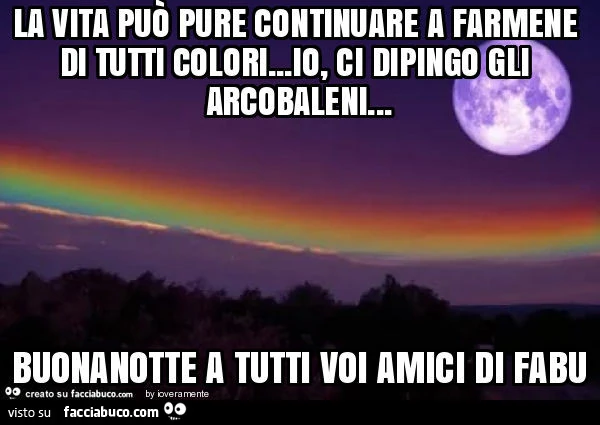 La vita può pure continuare a farmene di tutti colori&hellip; io, ci dipingo gli arcobaleni&hellip; buonanotte a tutti voi amici di fabu