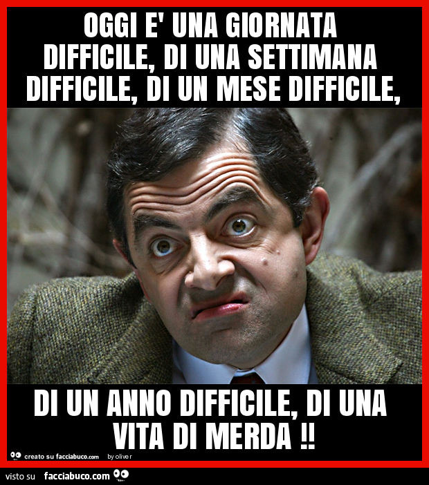 Oggi è una giornata difficile, di una settimana difficile, di un mese difficile, di un anno difficile, di una vita di merda