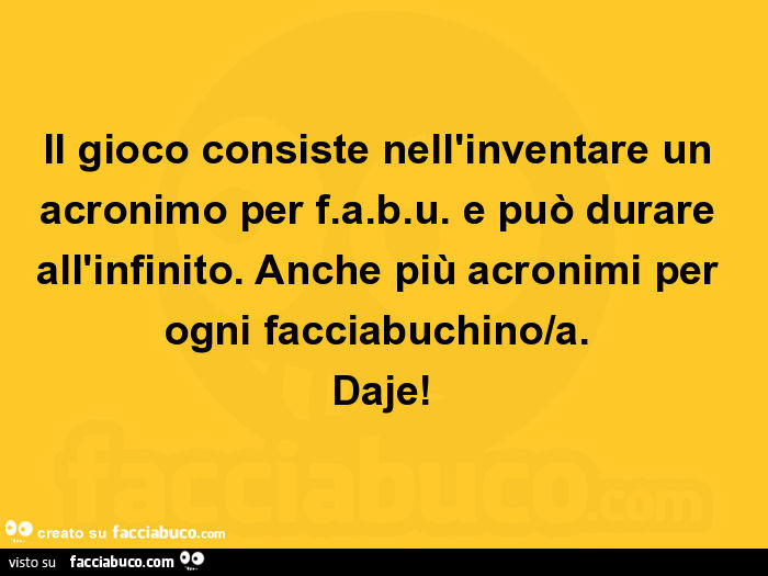Il gioco consiste nell'inventare un acronimo per f. A. B. U. E può durare all'infinito. Anche più acronimi per ogni facciabuchino/a. Daje