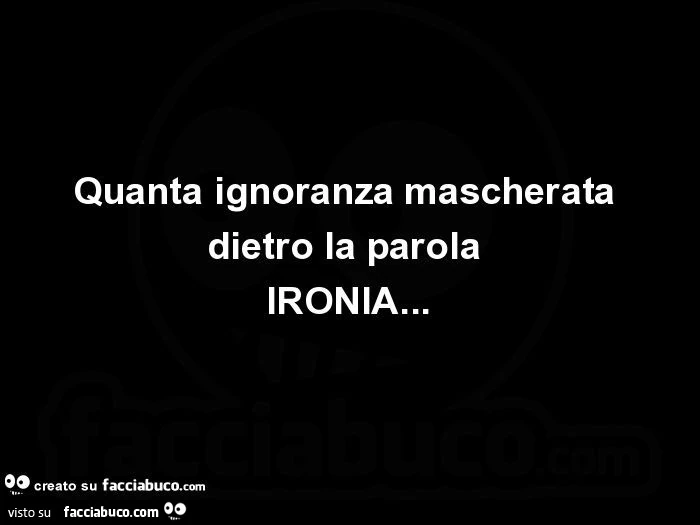 Quanta ignoranza mascherata dietro la parola ironia