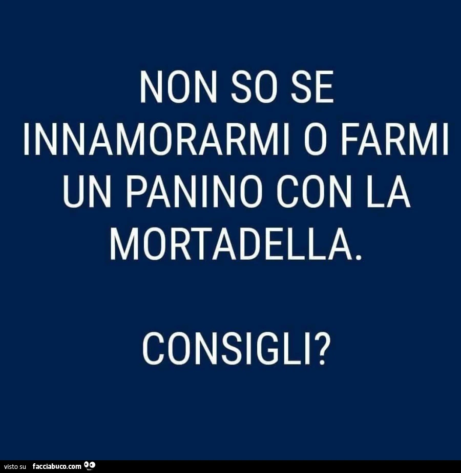Non so se innamorarmi o farmi un panino con la mortadella. Consigli?