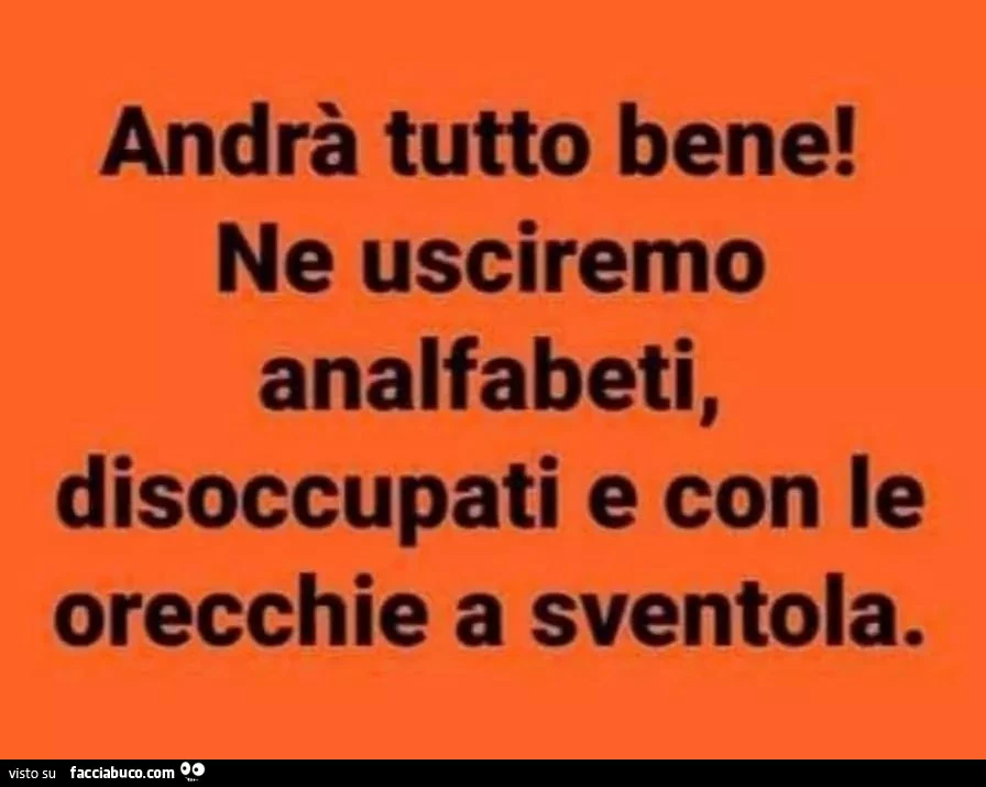 Andrà tutto bene! Ne usciremo analfabeti, disoccupati e con le orecchie a sventola