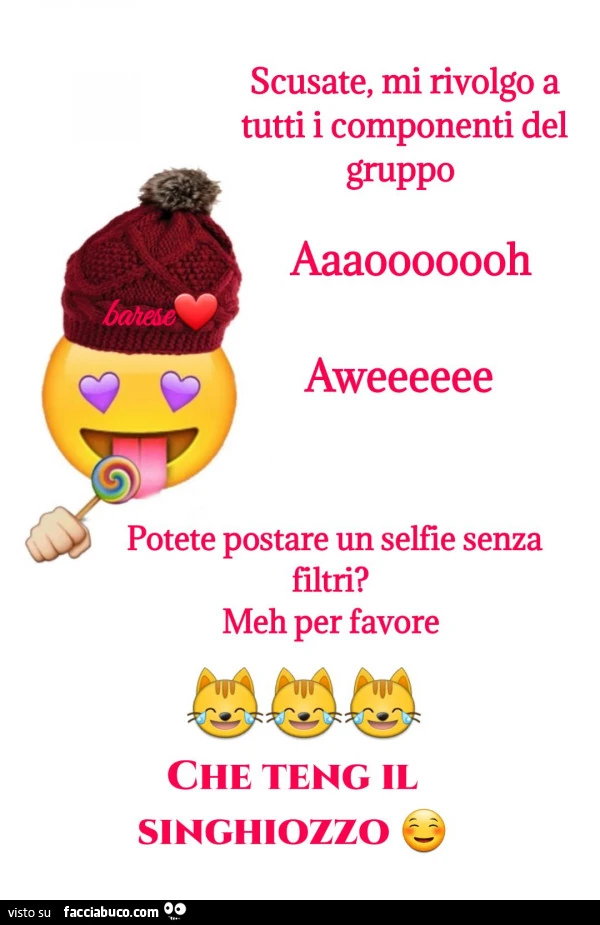 Scusate, mi rivolgo a tutti i componenti del gruppo aaaooooooh aweeeeee potete postare un selfie senza filtri? Meh per favore che teng il singhiozzo