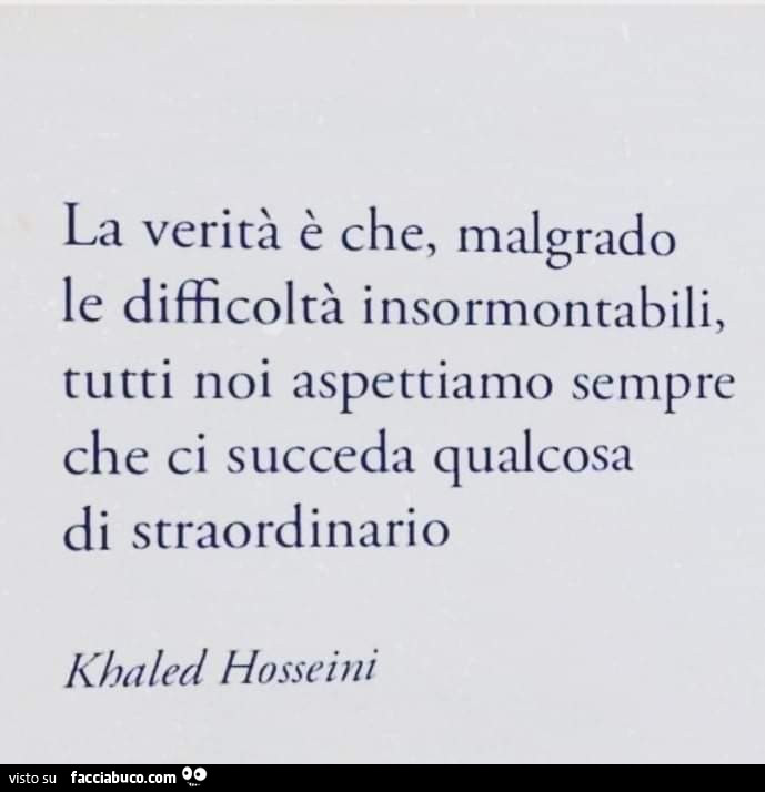 La verità è che, malgrado le difficoltà insormontabili, tutti noi aspettiamo sempre che ci succeda qualcosa di straordinario. Khaled Hosseini