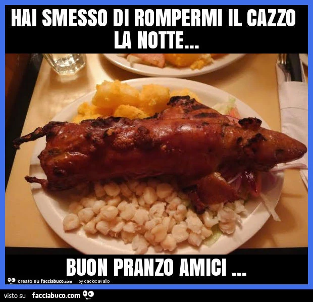 Hai smesso di rompermi il cazzo la notte… buon pranzo amici