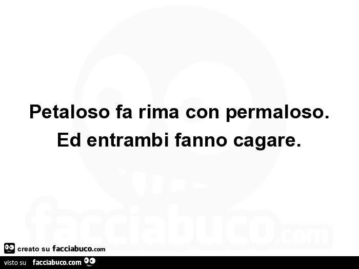 Petaloso fa rima con permaloso. Ed entrambi fanno cagare