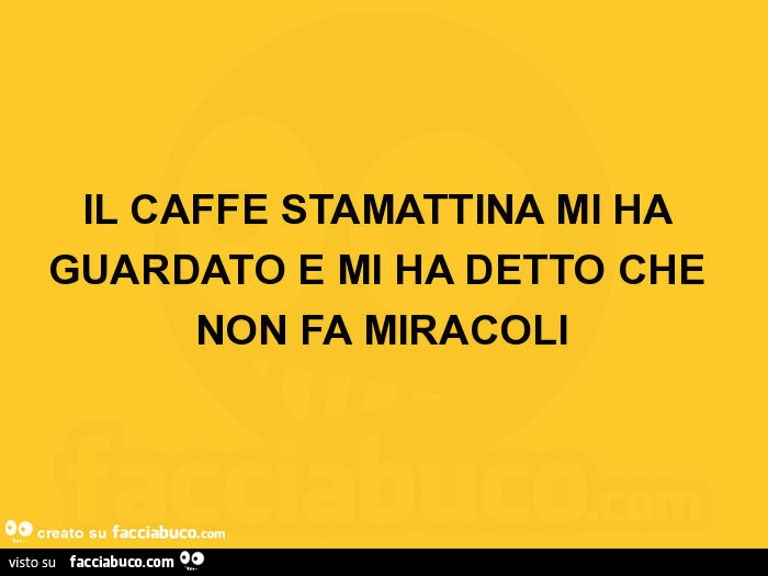 Il caffè stamattina mi ha guardato e mi ha detto che non fa miracoli