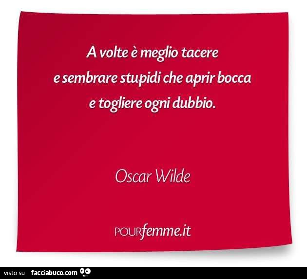 A volte è meglio tacere e sembrare stupidi che aprir bocca e togliere ogni dubbio. Oscar Wilde