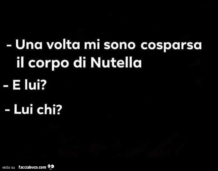 Una volta mi sono cosparsa il corpo di nutella. e lui? lui chi?