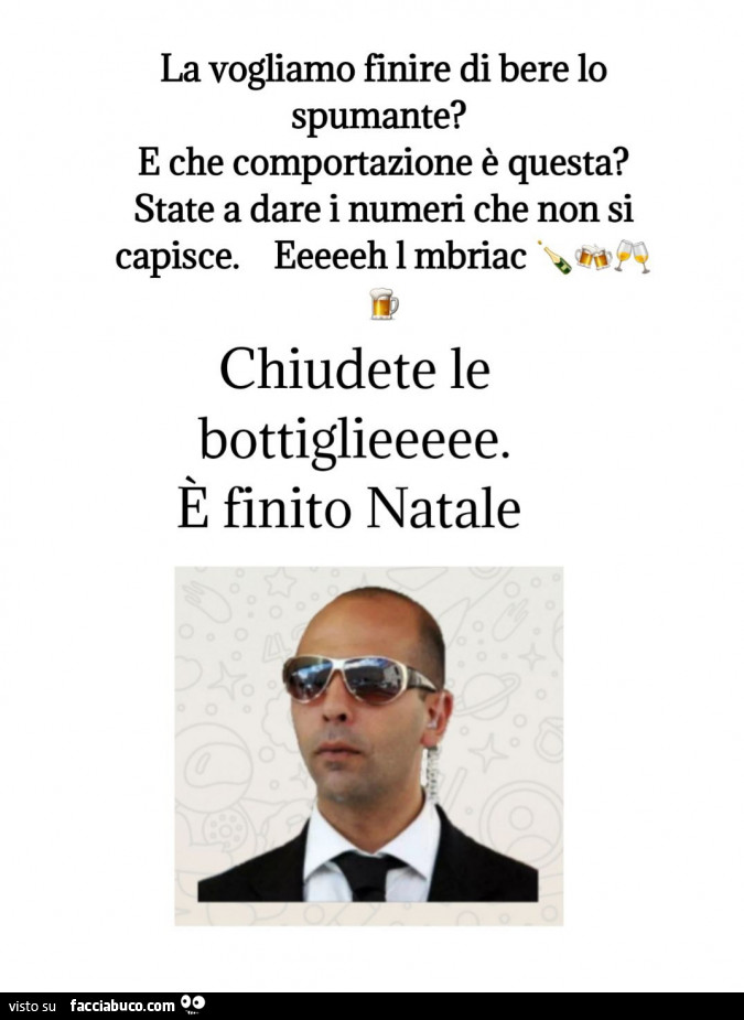 La vogliamo finire di bere lo spumante? E che comportazione è questa? State a dare i numeri che non si capisce. Eeeeeh i mbriac chiudete le bottiglieeeee. È Finito natale