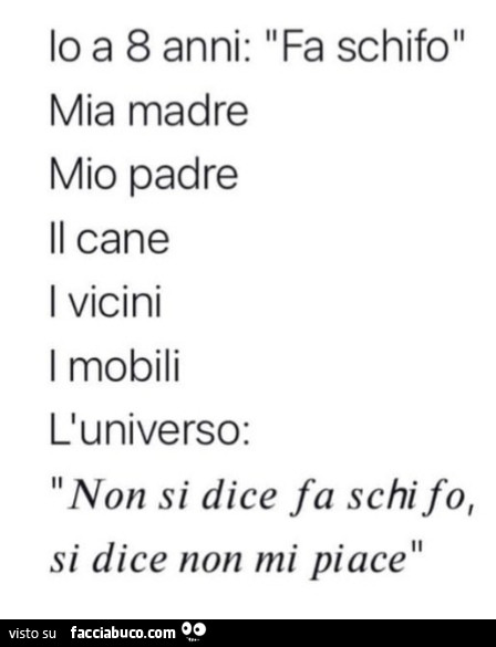 Io a 8 anni: fa schifo. Mia madre mio padre il cane i vicini i mobili l'universo: non si dice fa schifo, si dice non mi piace