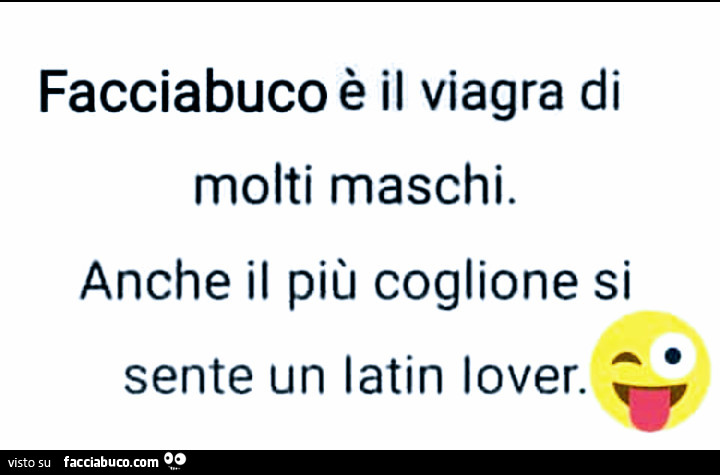 Facciabuco è il Viagra di molti maschi, anche il più coglione si sente un latin lover